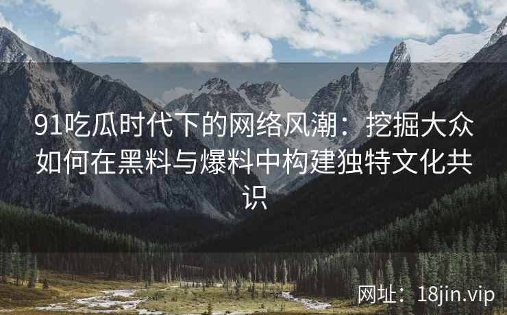 91吃瓜时代下的网络风潮：挖掘大众如何在黑料与爆料中构建独特文化共识