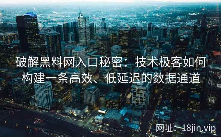 破解黑料网入口秘密：技术极客如何构建一条高效、低延迟的数据通道