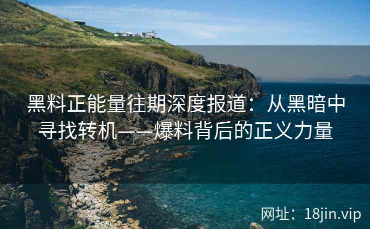 黑料正能量往期深度报道：从黑暗中寻找转机——爆料背后的正义力量