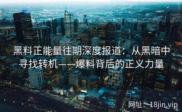 黑料正能量往期深度报道：从黑暗中寻找转机——爆料背后的正义力量