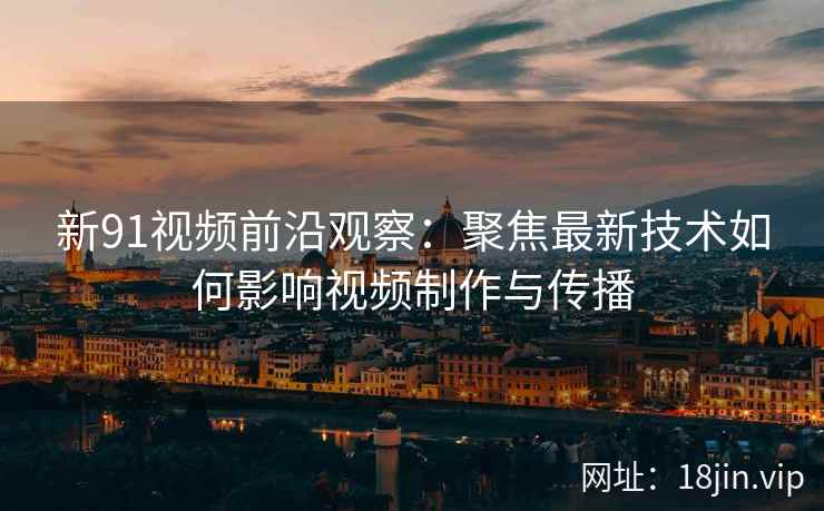 新91视频前沿观察：聚焦最新技术如何影响视频制作与传播