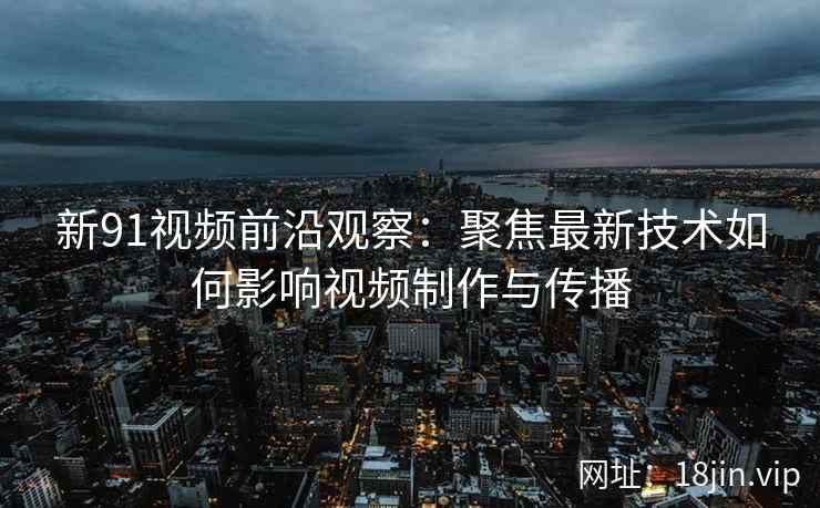 新91视频前沿观察：聚焦最新技术如何影响视频制作与传播