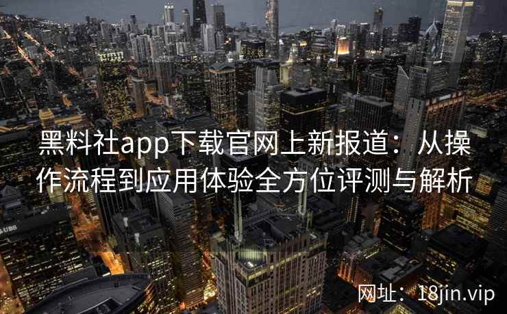 黑料社app下载官网上新报道：从操作流程到应用体验全方位评测与解析