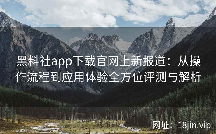 黑料社app下载官网上新报道：从操作流程到应用体验全方位评测与解析