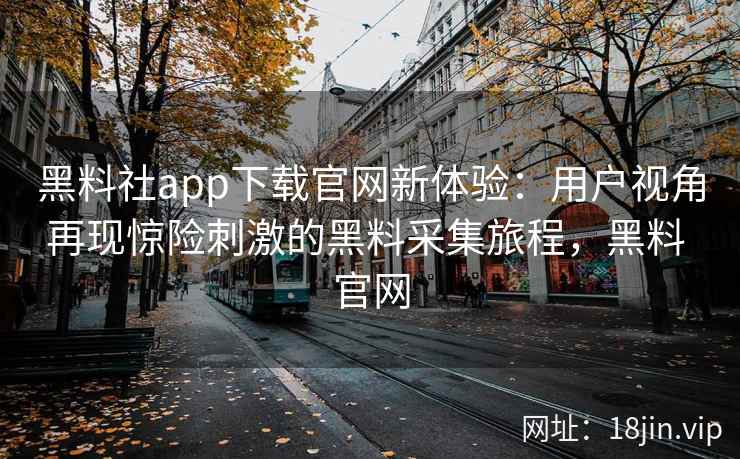 黑料社app下载官网新体验：用户视角再现惊险刺激的黑料采集旅程，黑料 官网