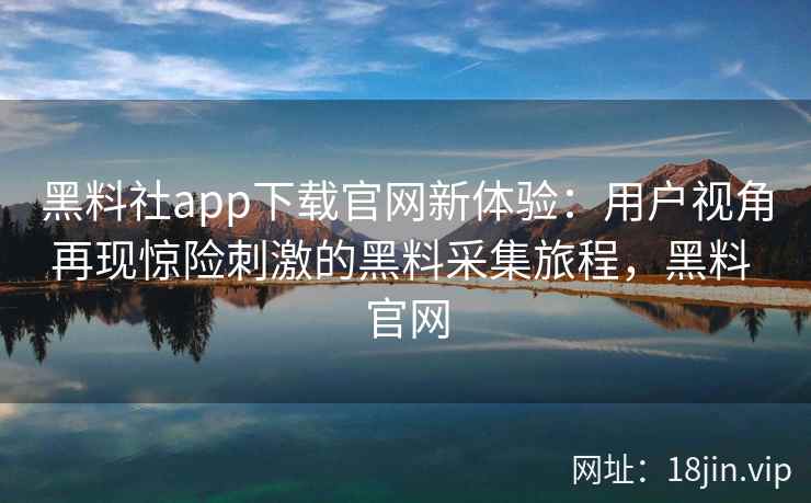 黑料社app下载官网新体验：用户视角再现惊险刺激的黑料采集旅程，黑料 官网