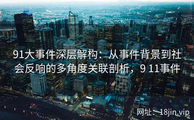 91大事件深层解构：从事件背景到社会反响的多角度关联剖析，9 11事件
