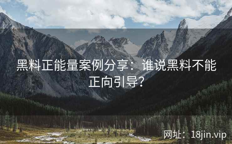 黑料正能量案例分享：谁说黑料不能正向引导？