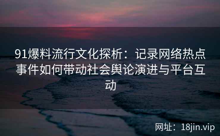 91爆料流行文化探析：记录网络热点事件如何带动社会舆论演进与平台互动