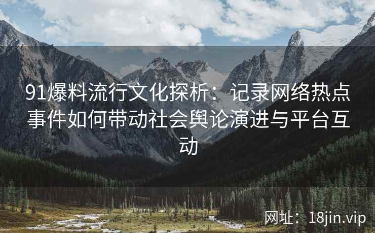 91爆料流行文化探析：记录网络热点事件如何带动社会舆论演进与平台互动