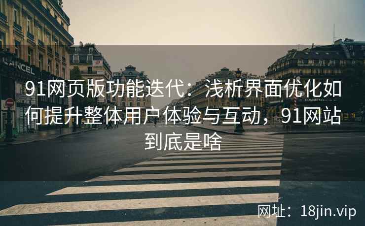 91网页版功能迭代：浅析界面优化如何提升整体用户体验与互动，91网站到底是啥