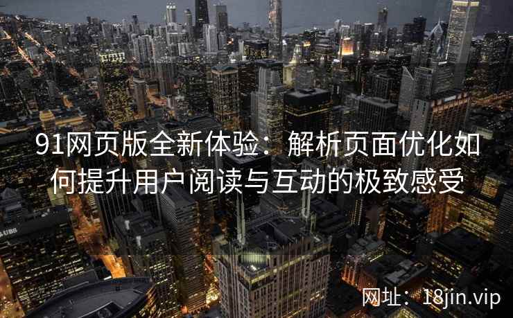 91网页版全新体验：解析页面优化如何提升用户阅读与互动的极致感受