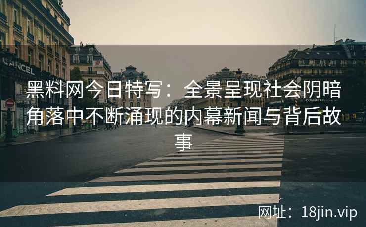 黑料网今日特写：全景呈现社会阴暗角落中不断涌现的内幕新闻与背后故事