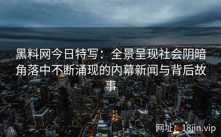 黑料网今日特写：全景呈现社会阴暗角落中不断涌现的内幕新闻与背后故事