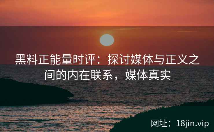 黑料正能量时评：探讨媒体与正义之间的内在联系，媒体真实