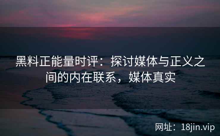 黑料正能量时评：探讨媒体与正义之间的内在联系，媒体真实