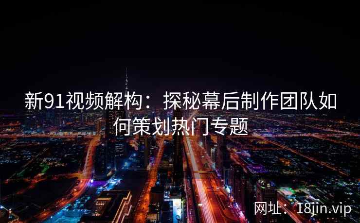 新91视频解构：探秘幕后制作团队如何策划热门专题
