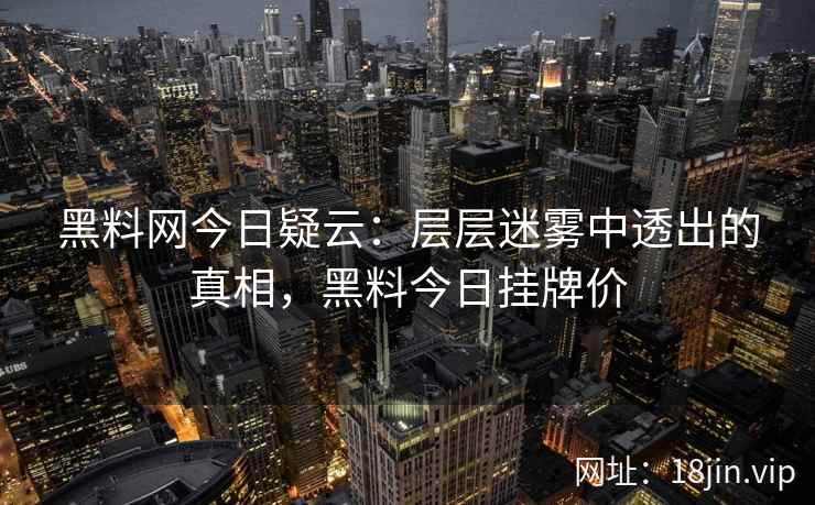 黑料网今日疑云：层层迷雾中透出的真相，黑料今日挂牌价