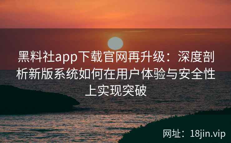 黑料社app下载官网再升级：深度剖析新版系统如何在用户体验与安全性上实现突破