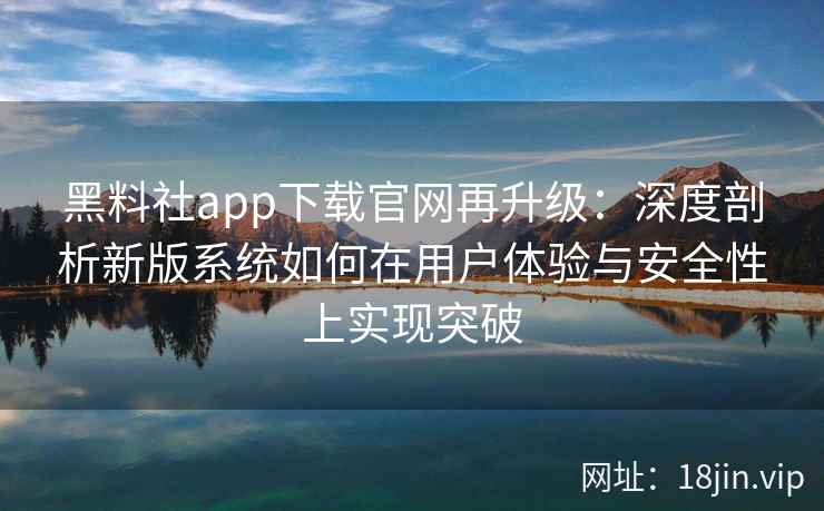 黑料社app下载官网再升级：深度剖析新版系统如何在用户体验与安全性上实现突破
