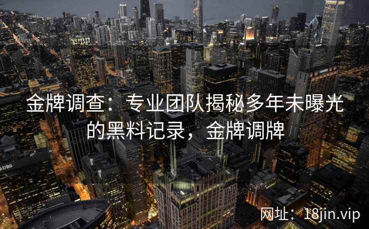 金牌调查：专业团队揭秘多年未曝光的黑料记录，金牌调牌