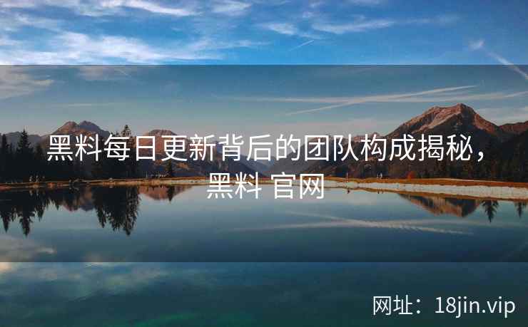 黑料每日更新背后的团队构成揭秘，黑料 官网