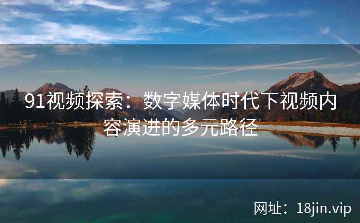 91视频探索：数字媒体时代下视频内容演进的多元路径