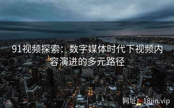 91视频探索：数字媒体时代下视频内容演进的多元路径