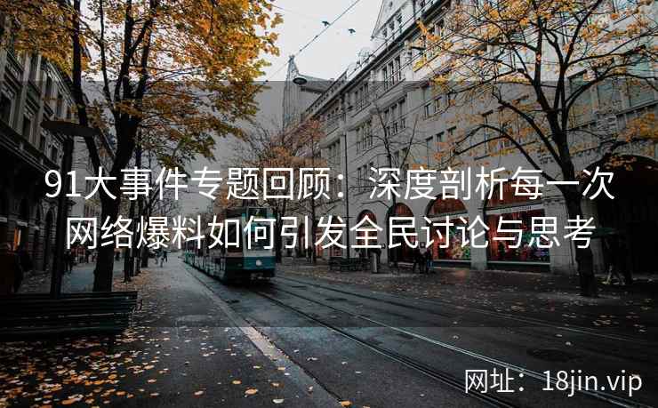 91大事件专题回顾：深度剖析每一次网络爆料如何引发全民讨论与思考
