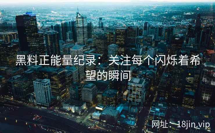 黑料正能量纪录：关注每个闪烁着希望的瞬间