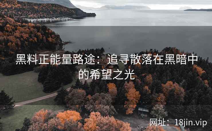 黑料正能量路途：追寻散落在黑暗中的希望之光