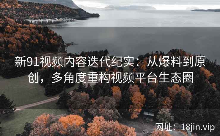 新91视频内容迭代纪实：从爆料到原创，多角度重构视频平台生态圈